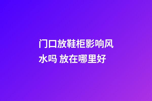 门口放鞋柜影响风水吗 放在哪里好